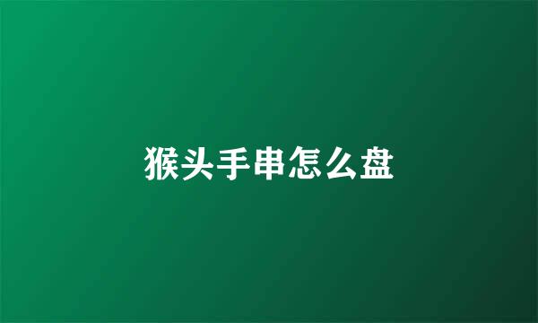 猴头手串怎么盘
