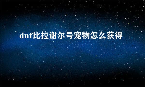 dnf比拉谢尔号宠物怎么获得