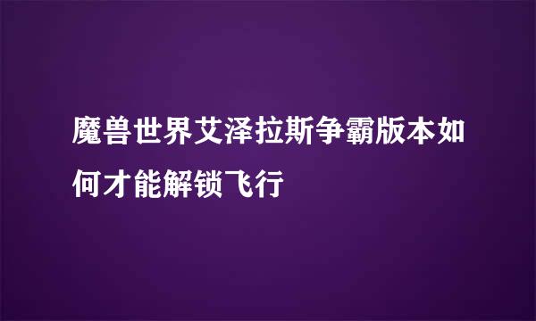 魔兽世界艾泽拉斯争霸版本如何才能解锁飞行