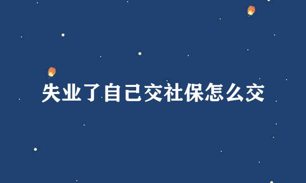 失业了自己交社保怎么交