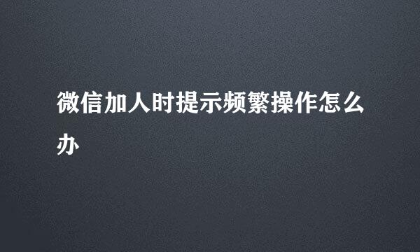 微信加人时提示频繁操作怎么办
