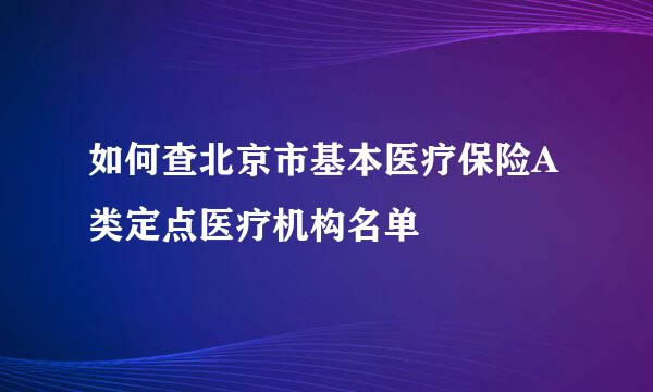 如何查北京市基本医疗保险A类定点医疗机构名单
