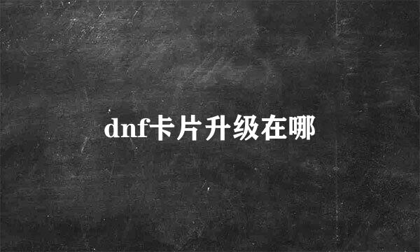 dnf卡片升级在哪