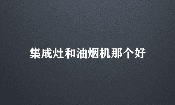 集成灶和油烟机那个好