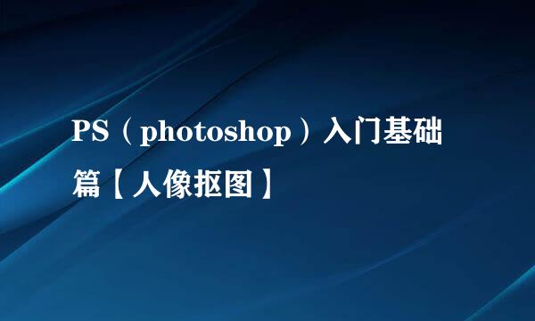 PS（photoshop）入门基础篇【人像抠图】
