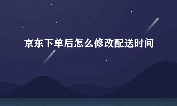 京东下单后怎么修改配送时间