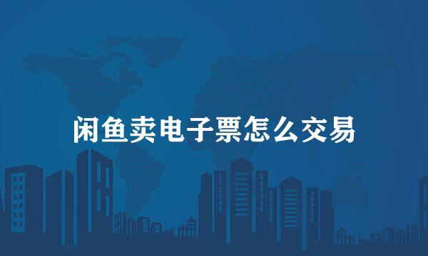 闲鱼卖电子票怎么交易