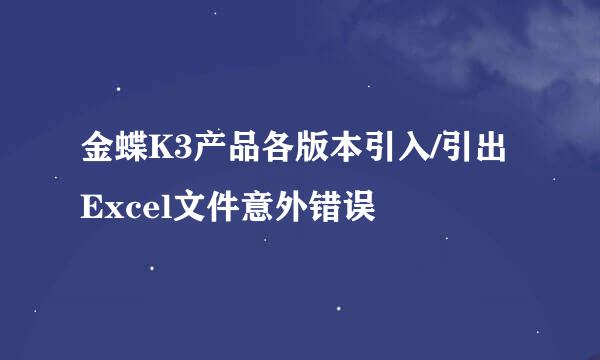 金蝶K3产品各版本引入/引出Excel文件意外错误