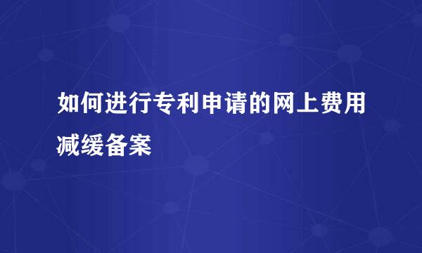 如何进行专利申请的网上费用减缓备案