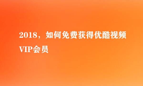 2018，如何免费获得优酷视频VIP会员