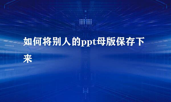 如何将别人的ppt母版保存下来