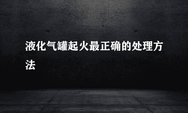 液化气罐起火最正确的处理方法