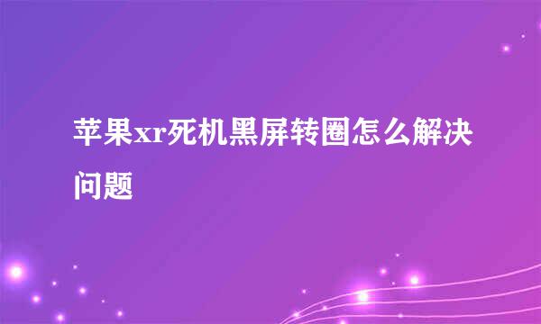 苹果xr死机黑屏转圈怎么解决问题