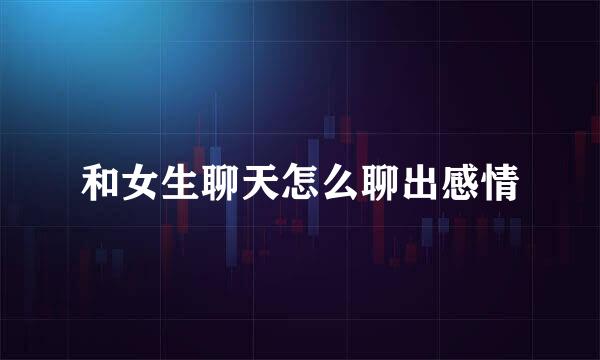 和女生聊天怎么聊出感情