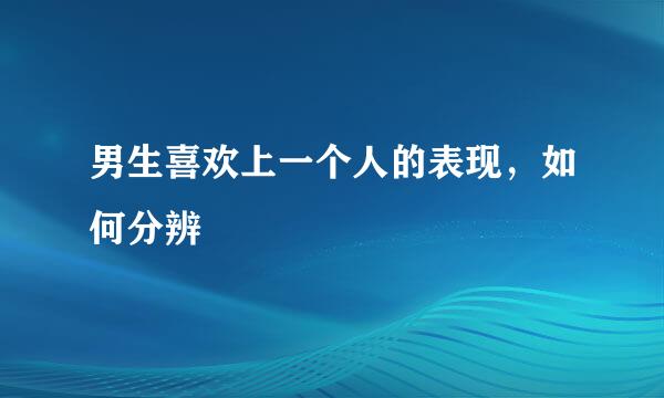 男生喜欢上一个人的表现，如何分辨