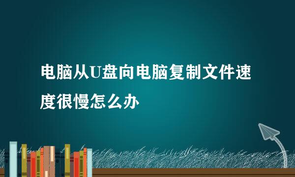 电脑从U盘向电脑复制文件速度很慢怎么办