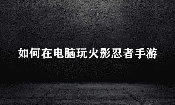 如何在电脑玩火影忍者手游