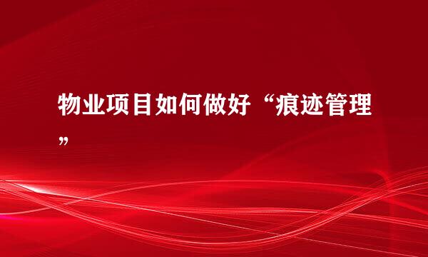 物业项目如何做好“痕迹管理”