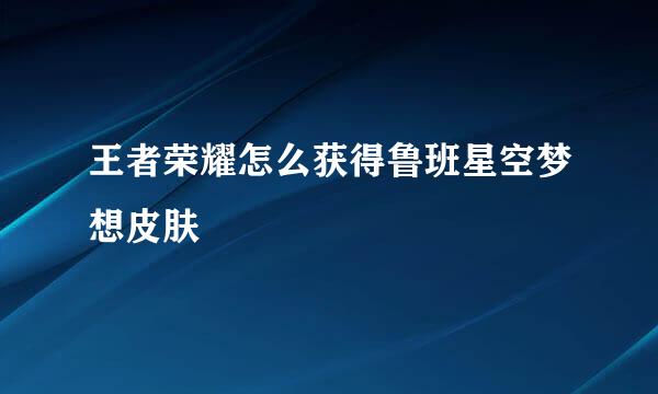 王者荣耀怎么获得鲁班星空梦想皮肤