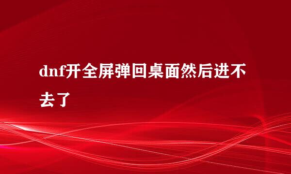 dnf开全屏弹回桌面然后进不去了