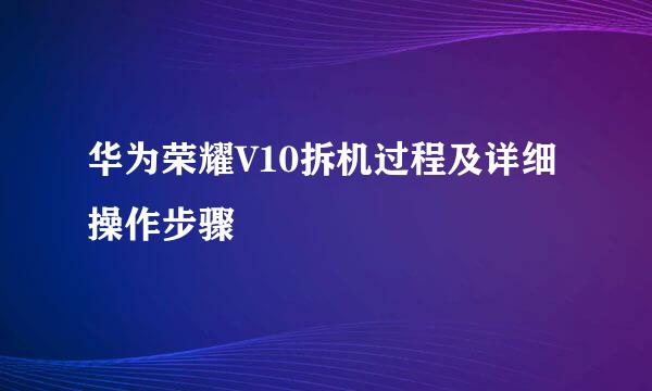 华为荣耀V10拆机过程及详细操作步骤