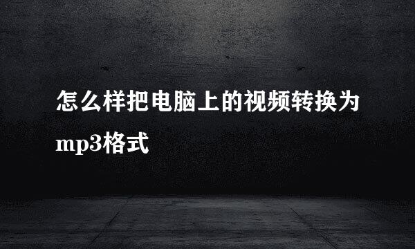 怎么样把电脑上的视频转换为mp3格式