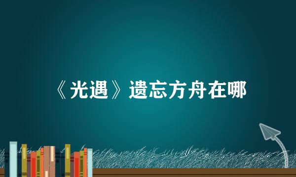 《光遇》遗忘方舟在哪