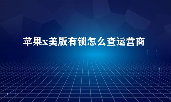 苹果x美版有锁怎么查运营商