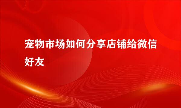 宠物市场如何分享店铺给微信好友