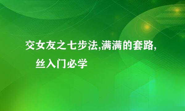 交女友之七步法,满满的套路,屌丝入门必学