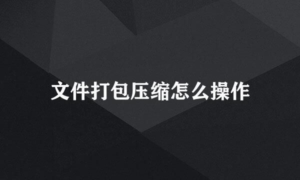 文件打包压缩怎么操作