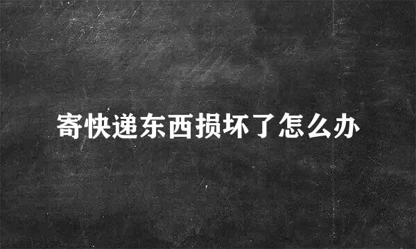 寄快递东西损坏了怎么办