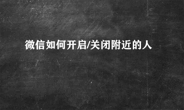 微信如何开启/关闭附近的人