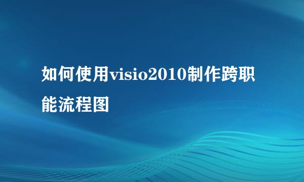 如何使用visio2010制作跨职能流程图