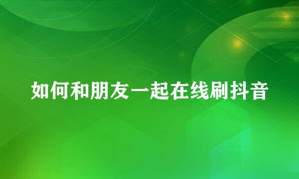 如何和朋友一起在线刷抖音