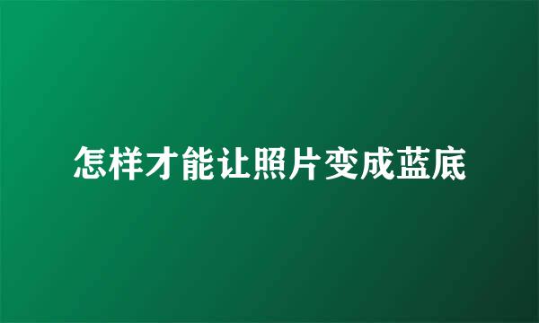 怎样才能让照片变成蓝底