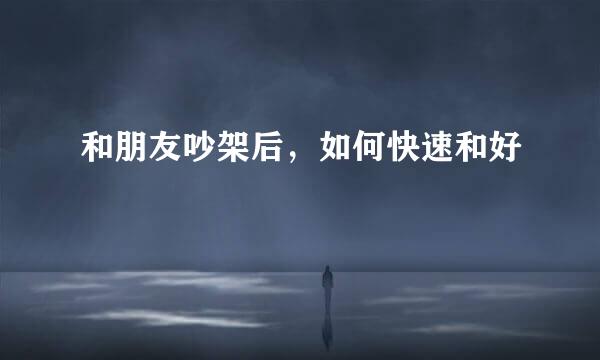 和朋友吵架后，如何快速和好
