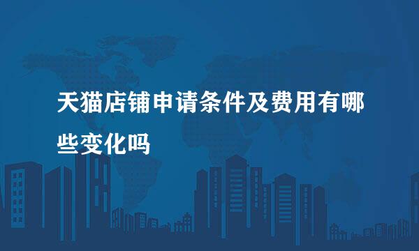 天猫店铺申请条件及费用有哪些变化吗