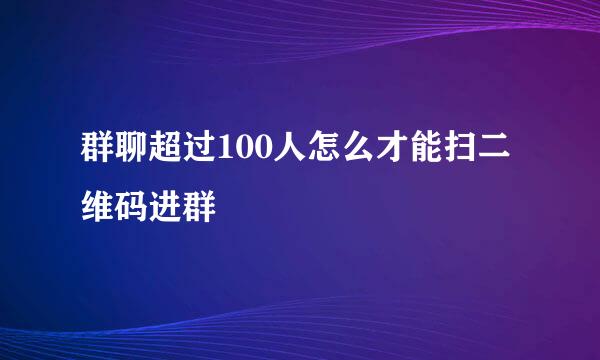 群聊超过100人怎么才能扫二维码进群