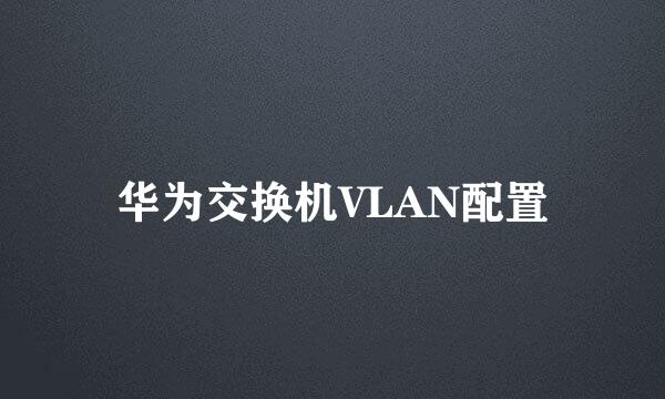 华为交换机VLAN配置