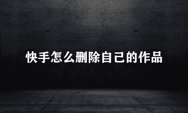 快手怎么删除自己的作品