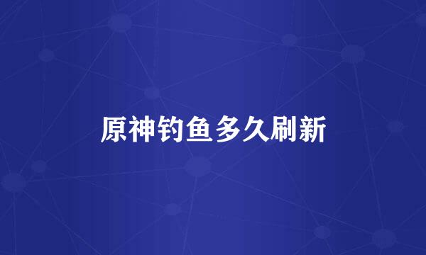 原神钓鱼多久刷新