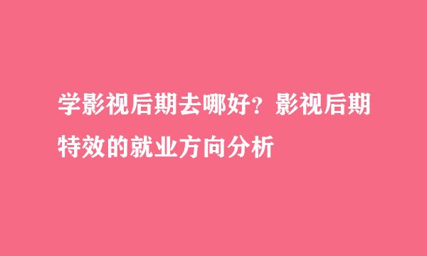 学影视后期去哪好？影视后期特效的就业方向分析