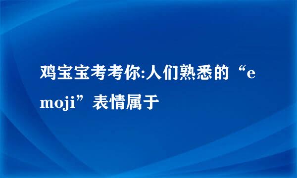 鸡宝宝考考你:人们熟悉的“emoji”表情属于