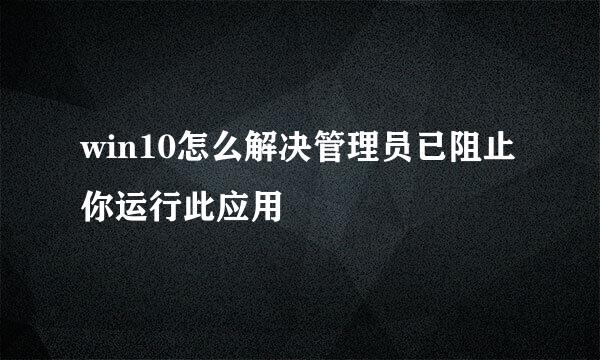 win10怎么解决管理员已阻止你运行此应用