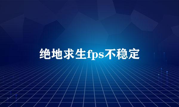 绝地求生fps不稳定