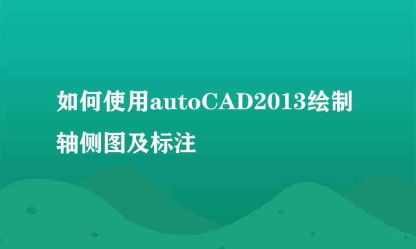 如何使用autoCAD2013绘制轴侧图及标注