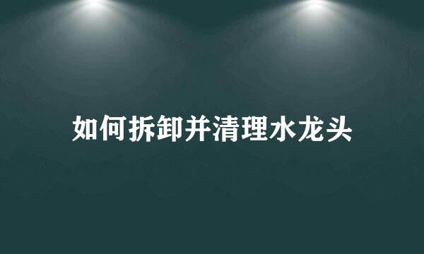 如何拆卸并清理水龙头