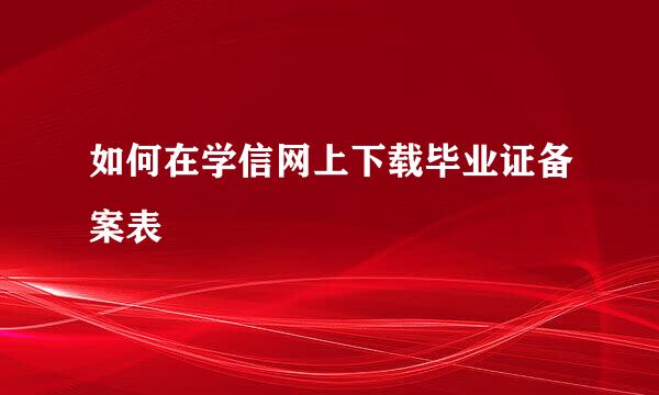 如何在学信网上下载毕业证备案表