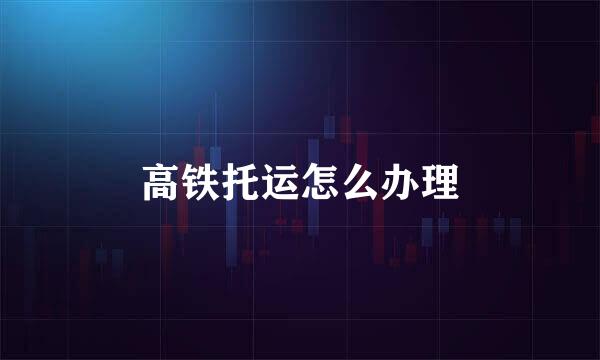 高铁托运怎么办理